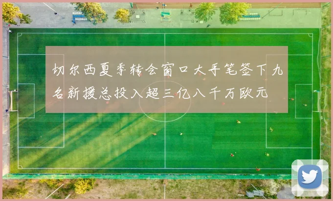 切尔西夏季转会窗口大手笔签下九名新援总投入超三亿八千万欧元
