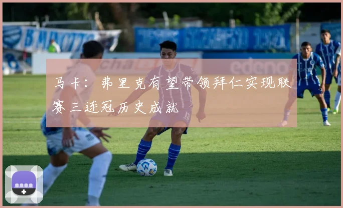 马卡：弗里克有望带领拜仁实现联赛三连冠历史成就