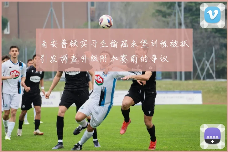 南安普顿实习生偷窥米堡训练被抓引发调查升级附加赛前的争议