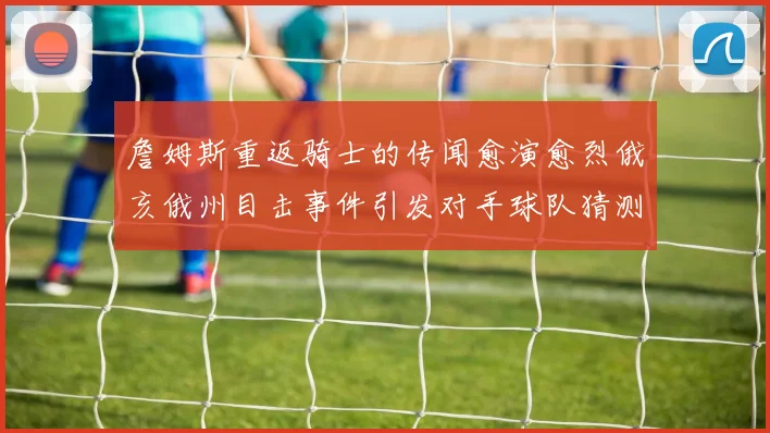 詹姆斯重返骑士的传闻愈演愈烈俄亥俄州目击事件引发对手球队猜测
