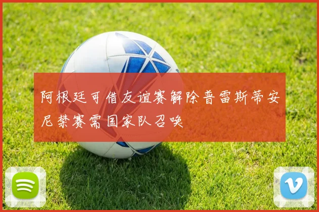 阿根廷可借友谊赛解除普雷斯蒂安尼禁赛需国家队召唤