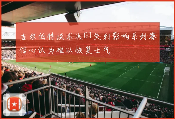吉尔伯特谈东决G1失利影响系列赛信心认为难以恢复士气