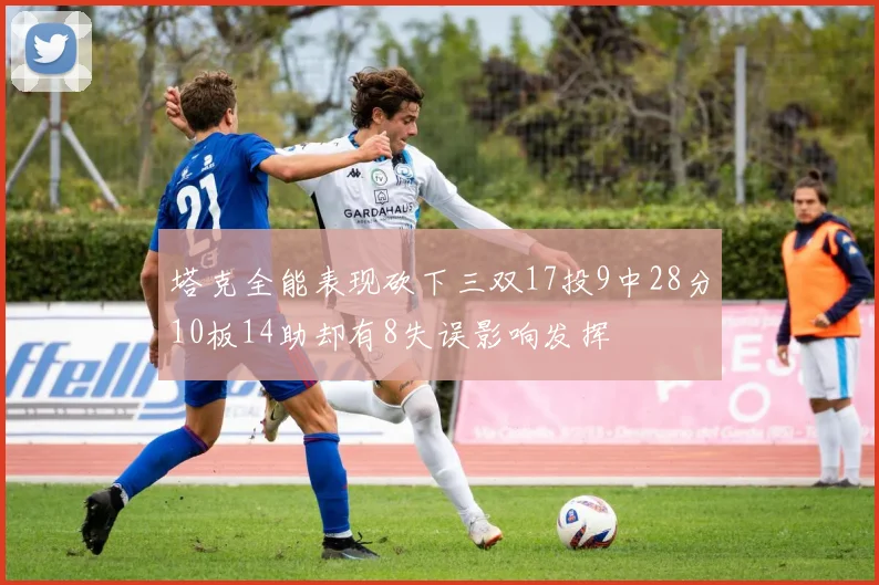 塔克全能表现砍下三双17投9中28分10板14助却有8失误影响发挥