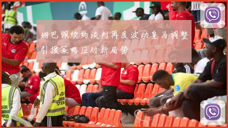姆巴佩续约谈判再度波动皇马调整引援策略应对新局势