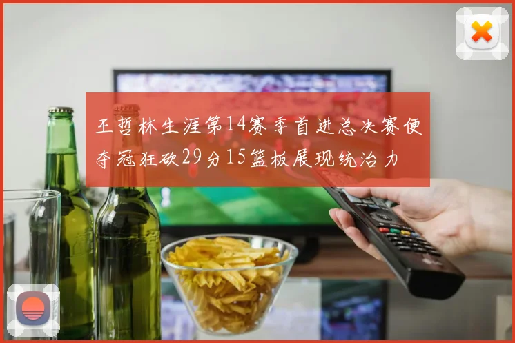 王哲林生涯第14赛季首进总决赛便夺冠狂砍29分15篮板展现统治力