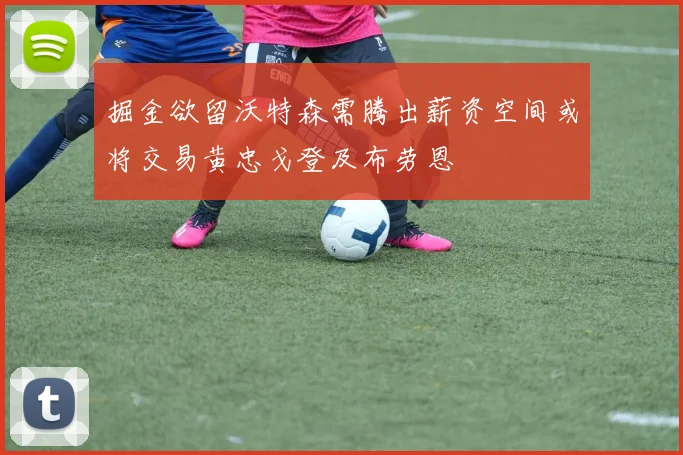 掘金欲留沃特森需腾出薪资空间或将交易黄忠戈登及布劳恩
