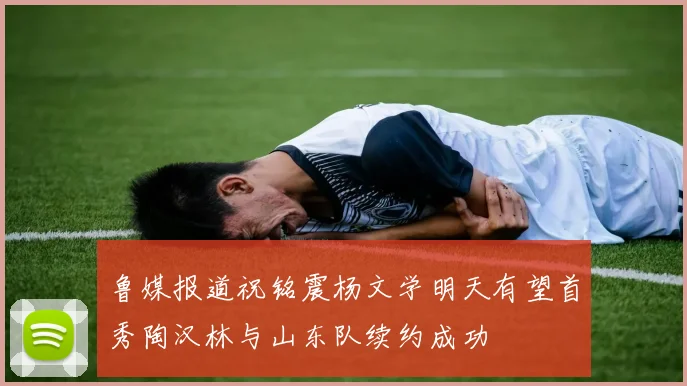 鲁媒报道祝铭震杨文学明天有望首秀陶汉林与山东队续约成功
