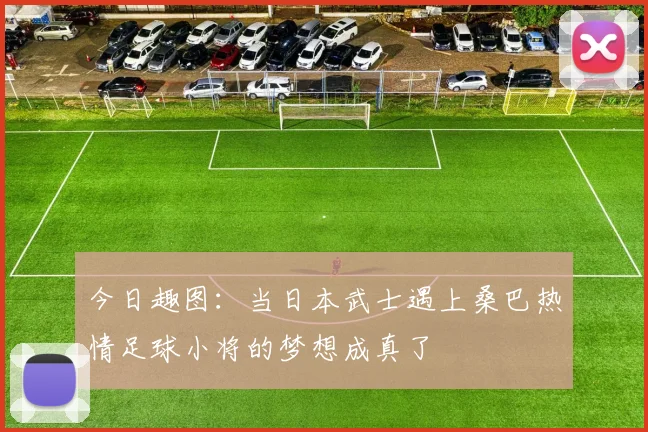 今日趣图：当日本武士遇上桑巴热情足球小将的梦想成真了