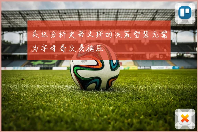 美记分析史蒂文斯的决策智慧无需为字母哥交易施压