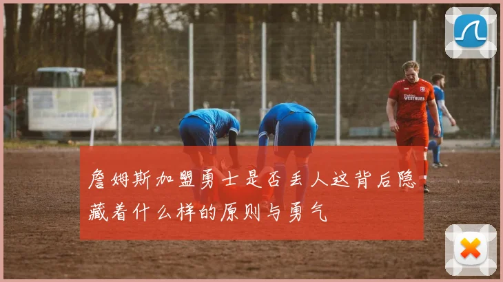 詹姆斯加盟勇士是否丢人这背后隐藏着什么样的原则与勇气