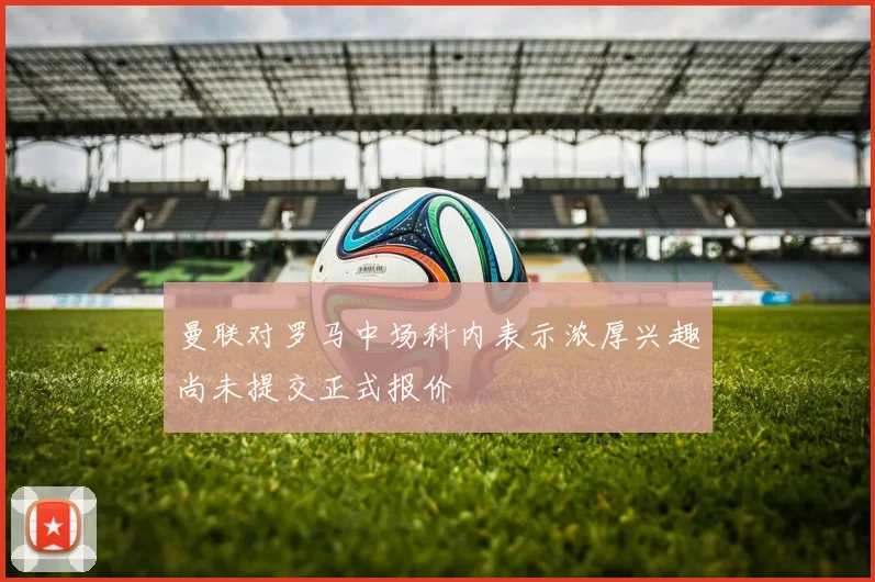 曼联对罗马中场科内表示浓厚兴趣尚未提交正式报价