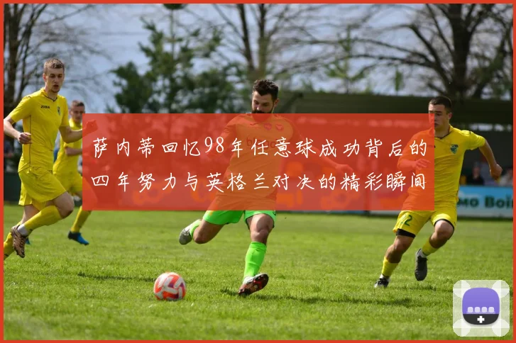 萨内蒂回忆98年任意球成功背后的四年努力与英格兰对决的精彩瞬间