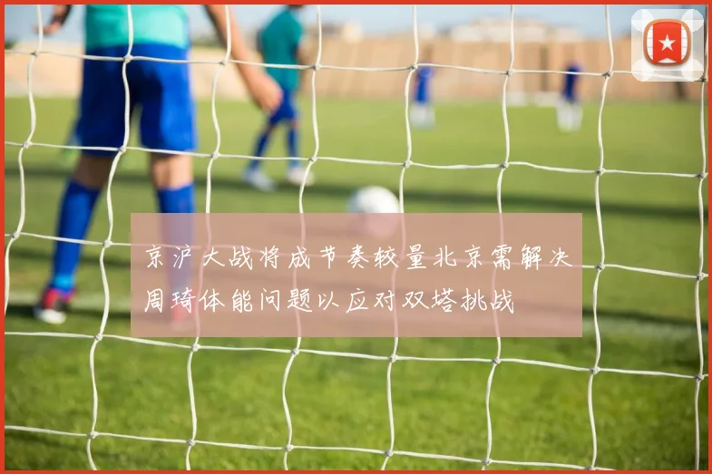 京沪大战将成节奏较量北京需解决周琦体能问题以应对双塔挑战