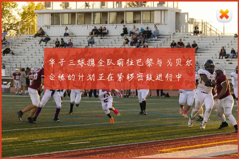 华子三球携全队前往巴黎与戈贝尔合练的计划正在紧锣密鼓进行中