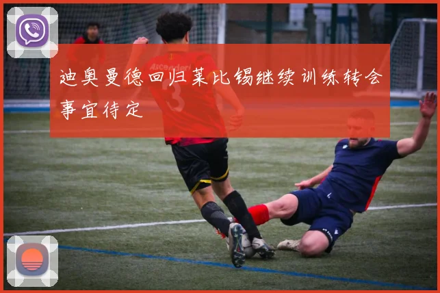 迪奥曼德回归莱比锡继续训练转会事宜待定