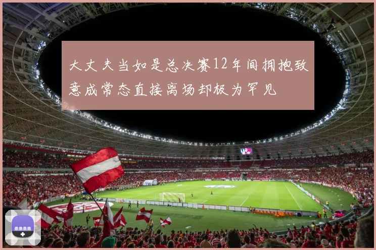 大丈夫当如是总决赛12年间拥抱致意成常态直接离场却极为罕见