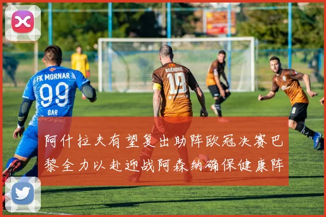 阿什拉夫有望复出助阵欧冠决赛巴黎全力以赴迎战阿森纳确保健康阵容