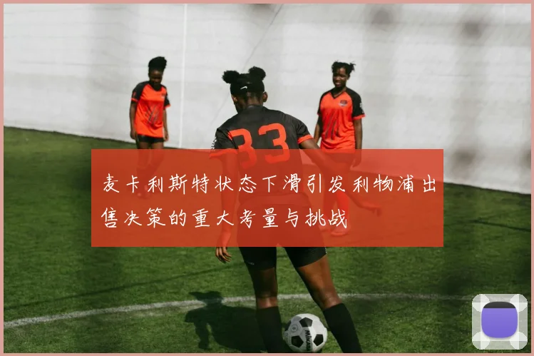 麦卡利斯特状态下滑引发利物浦出售决策的重大考量与挑战