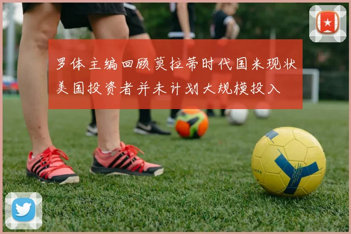 罗体主编回顾莫拉蒂时代国米现状美国投资者并未计划大规模投入
