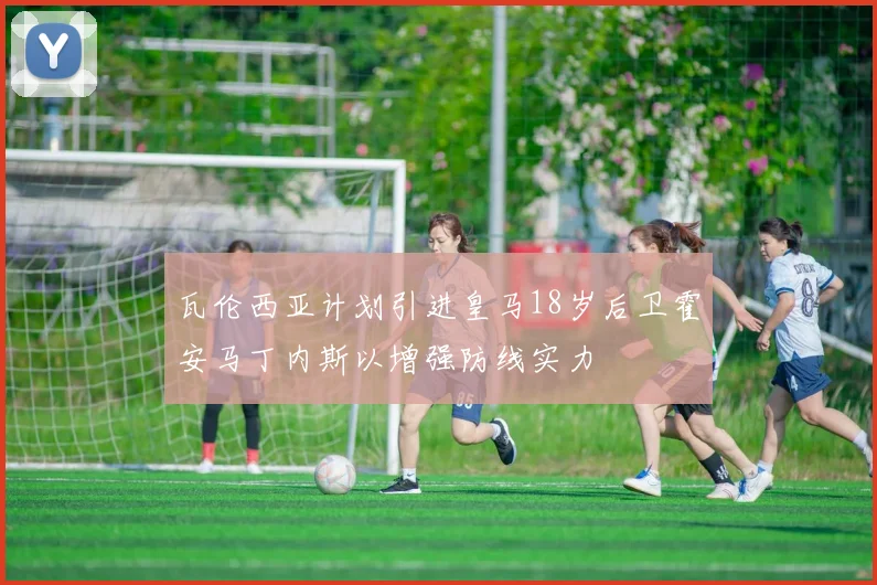 瓦伦西亚计划引进皇马18岁后卫霍安马丁内斯以增强防线实力