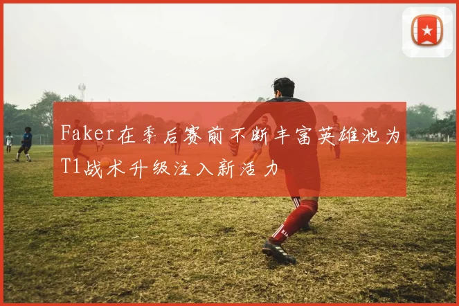 Faker在季后赛前不断丰富英雄池为T1战术升级注入新活力