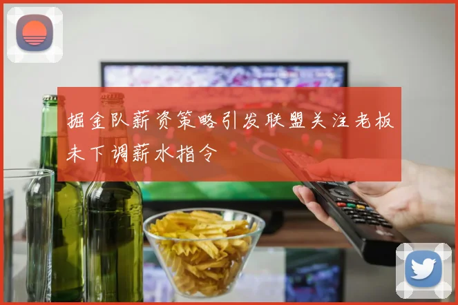 掘金队薪资策略引发联盟关注老板未下调薪水指令