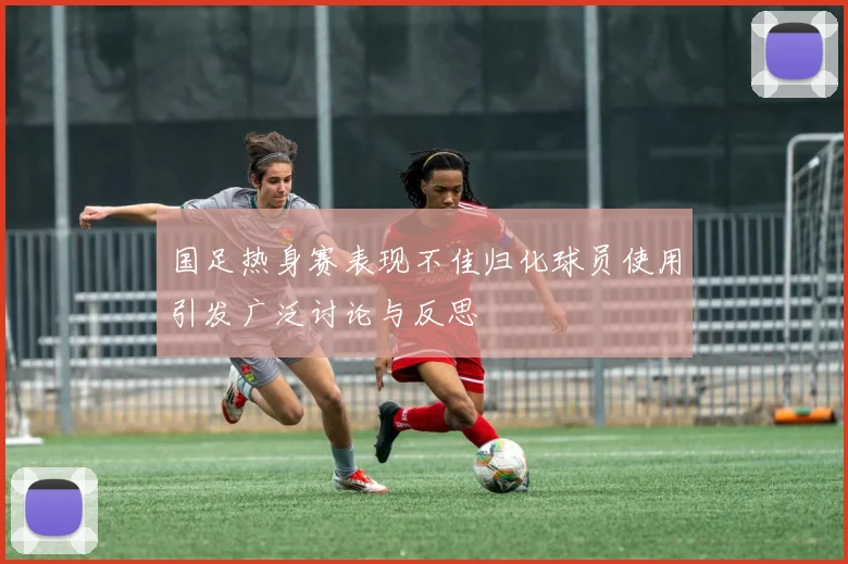 国足热身赛表现不佳归化球员使用引发广泛讨论与反思