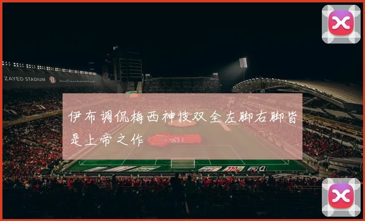 伊布调侃梅西神技双全左脚右脚皆是上帝之作