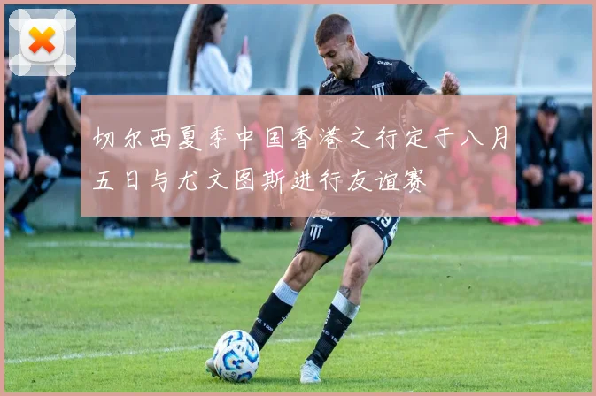 切尔西夏季中国香港之行定于八月五日与尤文图斯进行友谊赛