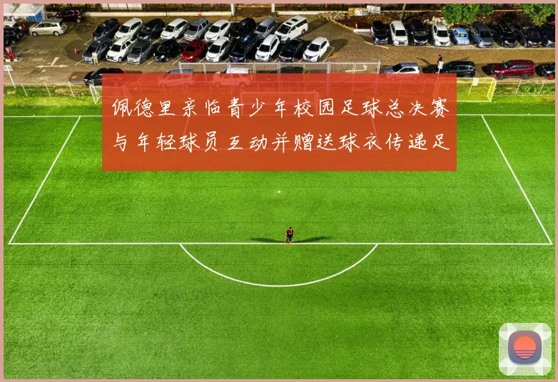 佩德里亲临青少年校园足球总决赛与年轻球员互动并赠送球衣传递足球精神