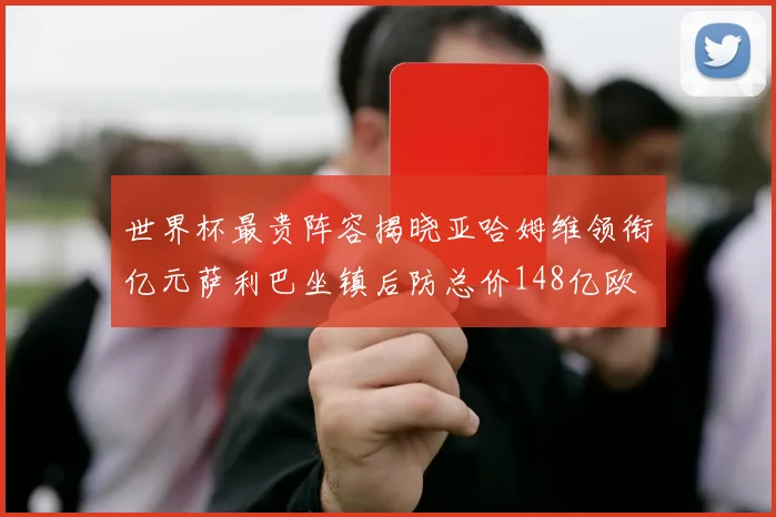 世界杯最贵阵容揭晓亚哈姆维领衔亿元萨利巴坐镇后防总价148亿欧