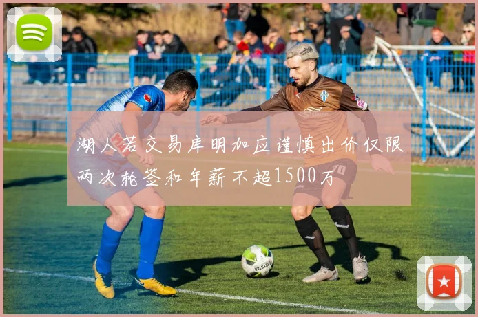 湖人若交易库明加应谨慎出价仅限两次轮签和年薪不超1500万