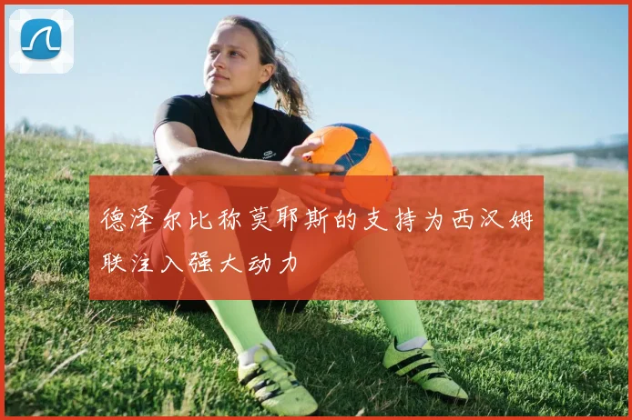 德泽尔比称莫耶斯的支持为西汉姆联注入强大动力