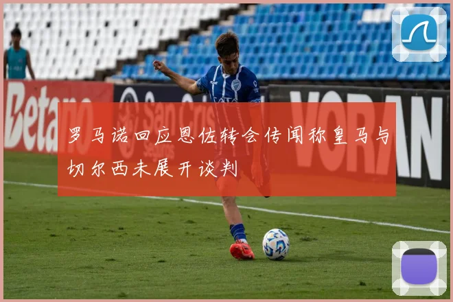 罗马诺回应恩佐转会传闻称皇马与切尔西未展开谈判
