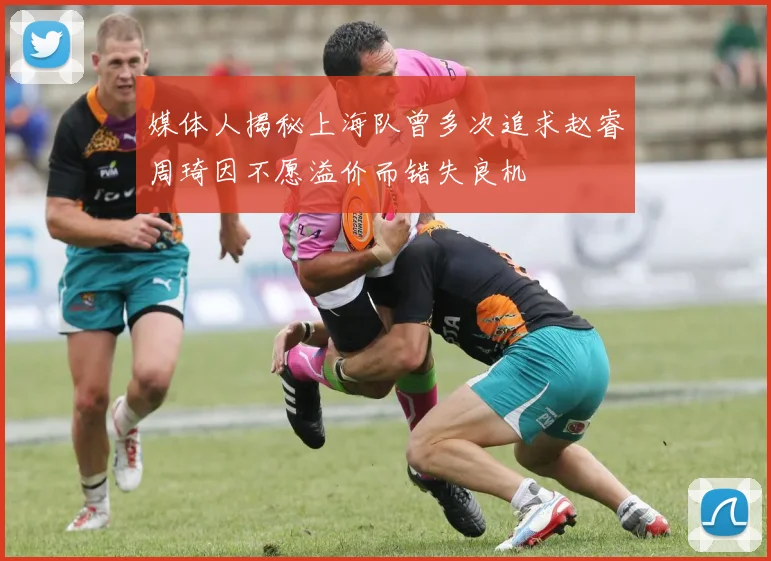 媒体人揭秘上海队曾多次追求赵睿周琦因不愿溢价而错失良机