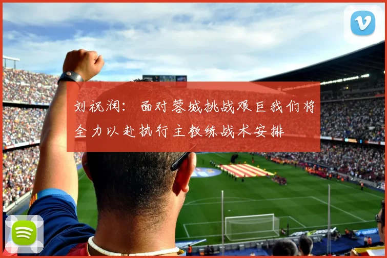 刘祝润：面对蓉城挑战艰巨我们将全力以赴执行主教练战术安排