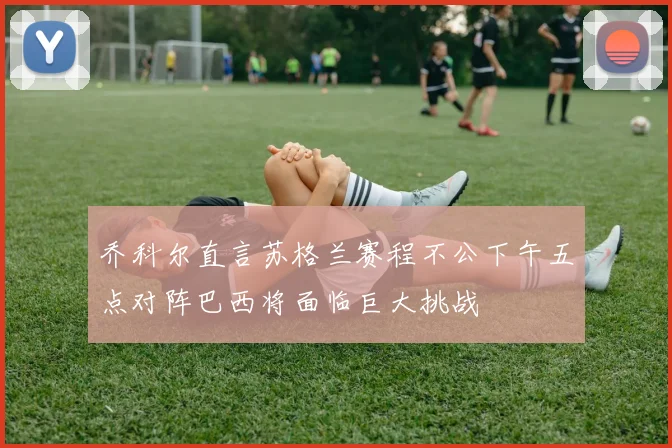 乔科尔直言苏格兰赛程不公下午五点对阵巴西将面临巨大挑战