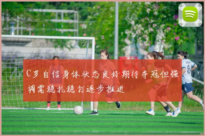 C罗自信身体状态良好期待夺冠但强调需稳扎稳打逐步推进