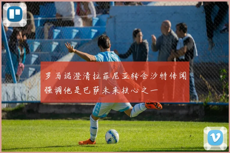 罗马诺澄清拉菲尼亚转会沙特传闻强调他是巴萨未来核心之一