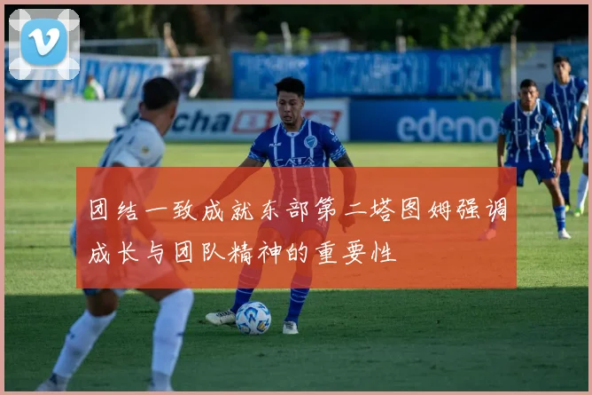 团结一致成就东部第二塔图姆强调成长与团队精神的重要性